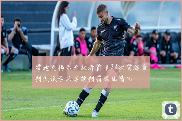 雷迪克揭示开拓者首节22次罚球裁判失误承认后续判罚混乱情况