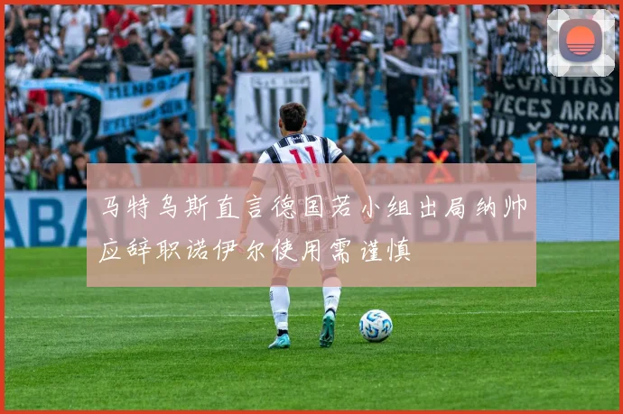 马特乌斯直言德国若小组出局纳帅应辞职诺伊尔使用需谨慎