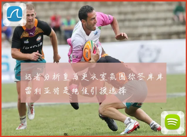 记者分析皇马更衣室氛围称签库库雷利亚将是绝佳引援选择