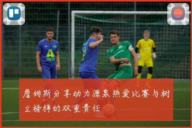 詹姆斯分享动力源泉热爱比赛与树立榜样的双重责任