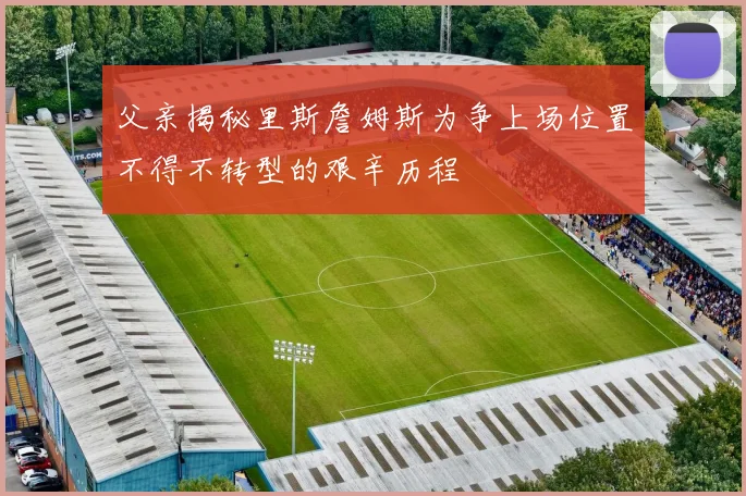父亲揭秘里斯詹姆斯为争上场位置不得不转型的艰辛历程
