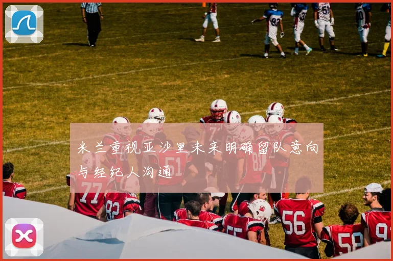 米兰重视亚沙里未来明确留队意向与经纪人沟通