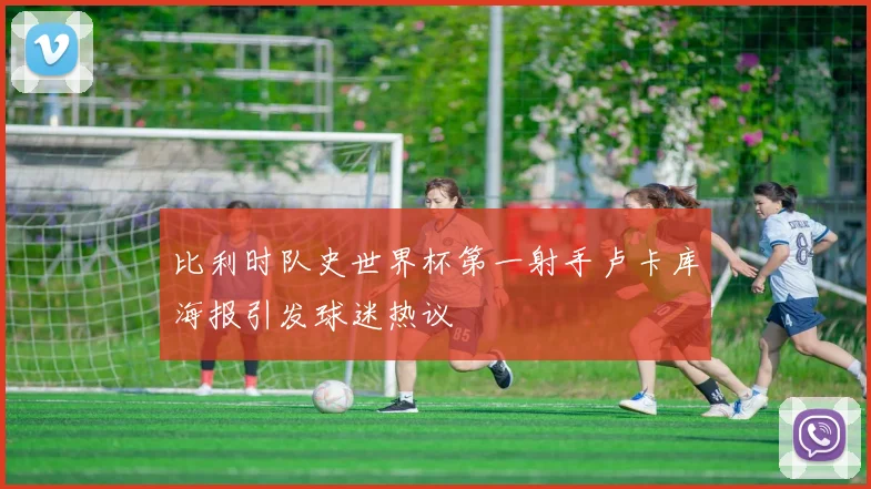 比利时队史世界杯第一射手卢卡库海报引发球迷热议