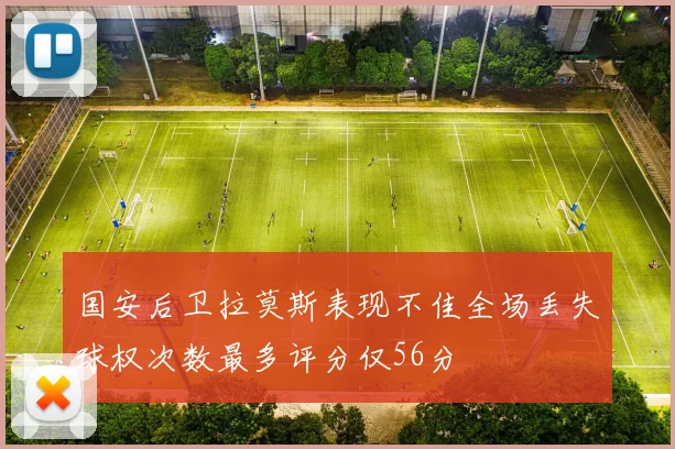 国安后卫拉莫斯表现不佳全场丢失球权次数最多评分仅56分