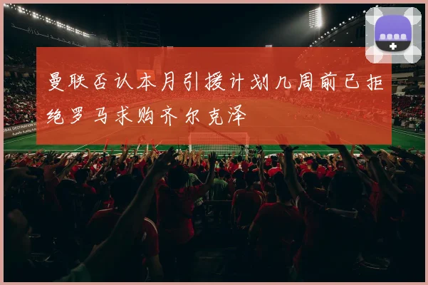曼联否认本月引援计划几周前已拒绝罗马求购齐尔克泽