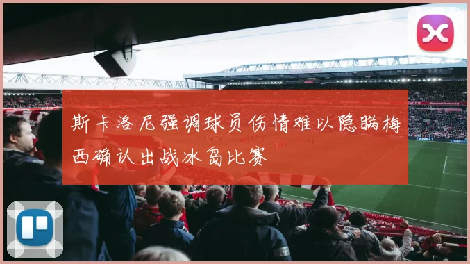 斯卡洛尼强调球员伤情难以隐瞒梅西确认出战冰岛比赛