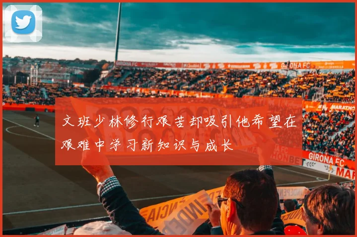 文班少林修行艰苦却吸引他希望在艰难中学习新知识与成长