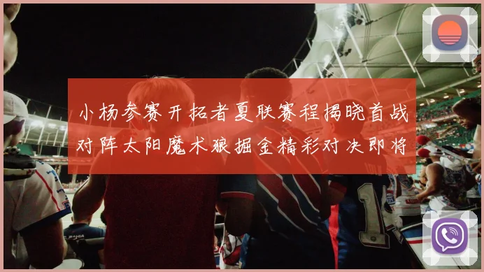 小杨参赛开拓者夏联赛程揭晓首战对阵太阳魔术狼掘金精彩对决即将开启