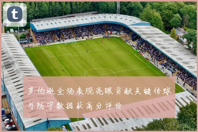 罗伯逊全场表现亮眼贡献关键传球与防守数据获高分评价
