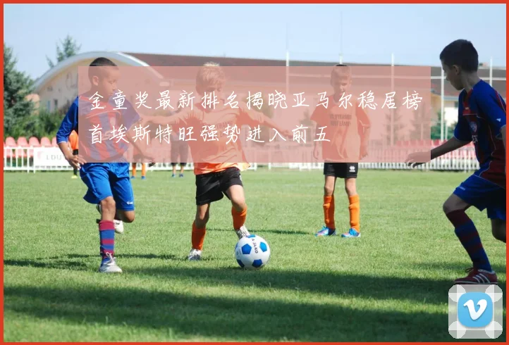 金童奖最新排名揭晓亚马尔稳居榜首埃斯特旺强势进入前五
