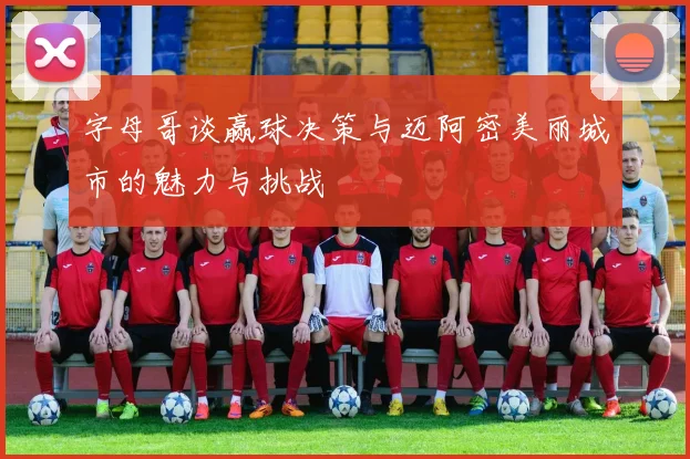 字母哥谈赢球决策与迈阿密美丽城市的魅力与挑战