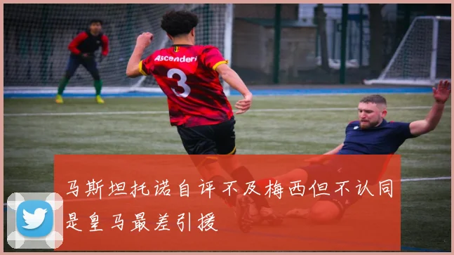 马斯坦托诺自评不及梅西但不认同是皇马最差引援