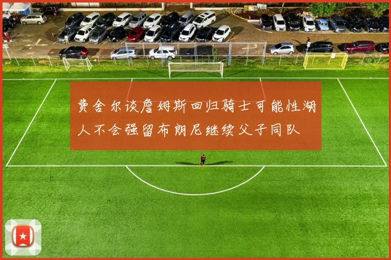 费舍尔谈詹姆斯回归骑士可能性湖人不会强留布朗尼继续父子同队