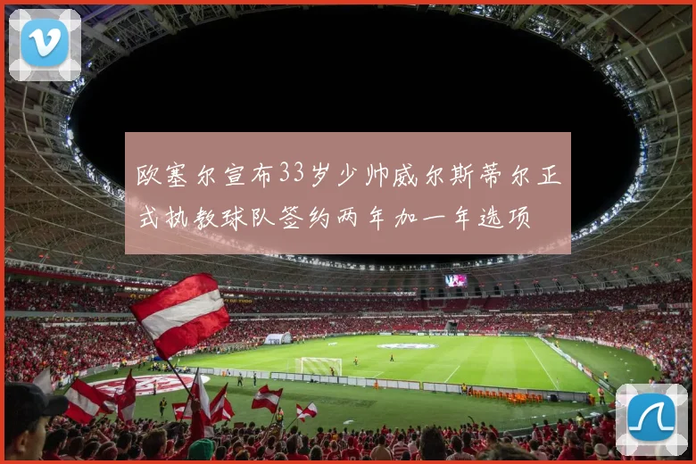 欧塞尔宣布33岁少帅威尔斯蒂尔正式执教球队签约两年加一年选项