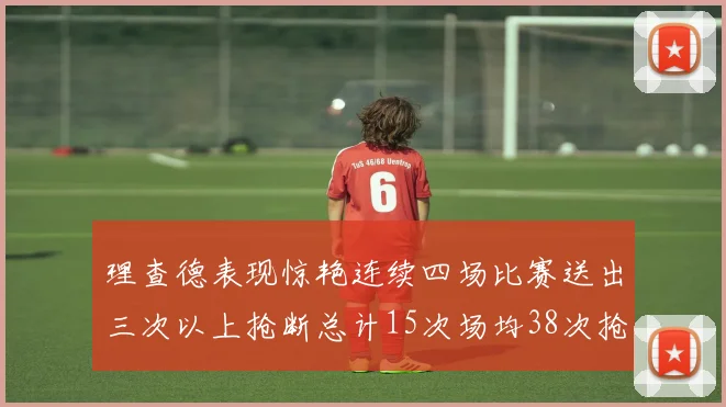 理查德表现惊艳连续四场比赛送出三次以上抢断总计15次场均38次抢断成球队防守利器