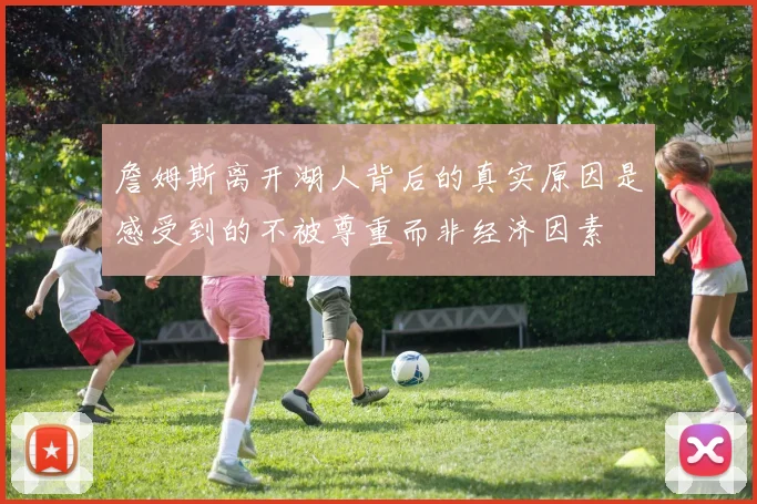 詹姆斯离开湖人背后的真实原因是感受到的不被尊重而非经济因素