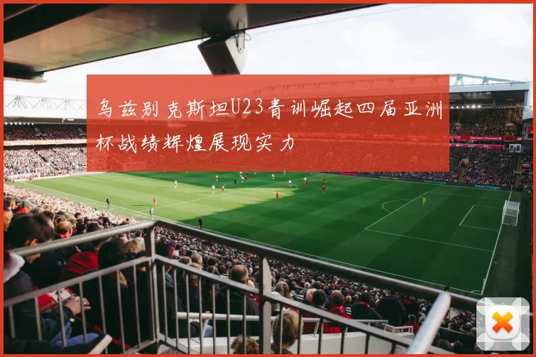 乌兹别克斯坦U23青训崛起四届亚洲杯战绩辉煌展现实力