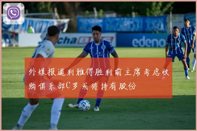 外媒报道利雅得胜利前主席考虑收购俱乐部C罗或将持有股份