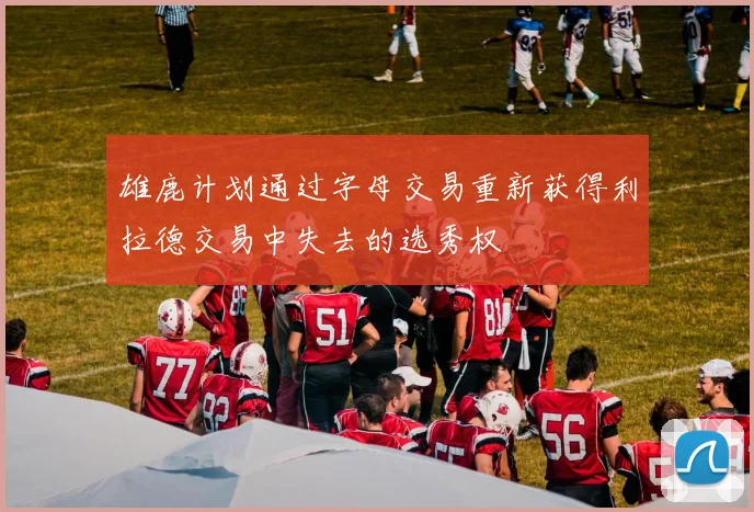 雄鹿计划通过字母交易重新获得利拉德交易中失去的选秀权