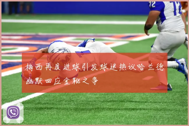 梅西再度进球引发球迷热议哈兰德幽默回应金靴之争