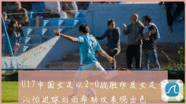 U17中国女足以2-0战胜印度女足黄沁怡进球刘雨希助攻表现出色