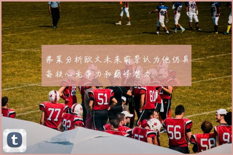 弗莱分析欧文未来前景认为他仍具备核心竞争力和巅峰潜力
