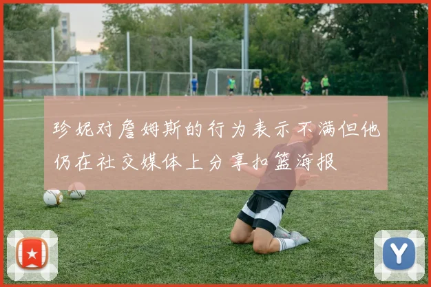 珍妮对詹姆斯的行为表示不满但他仍在社交媒体上分享扣篮海报