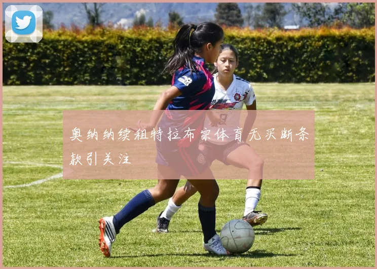 奥纳纳续租特拉布宗体育无买断条款引关注