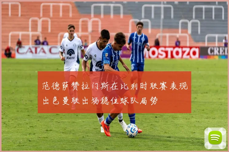 范德萨赞拉门斯在比利时联赛表现出色曼联出场稳住球队局势
