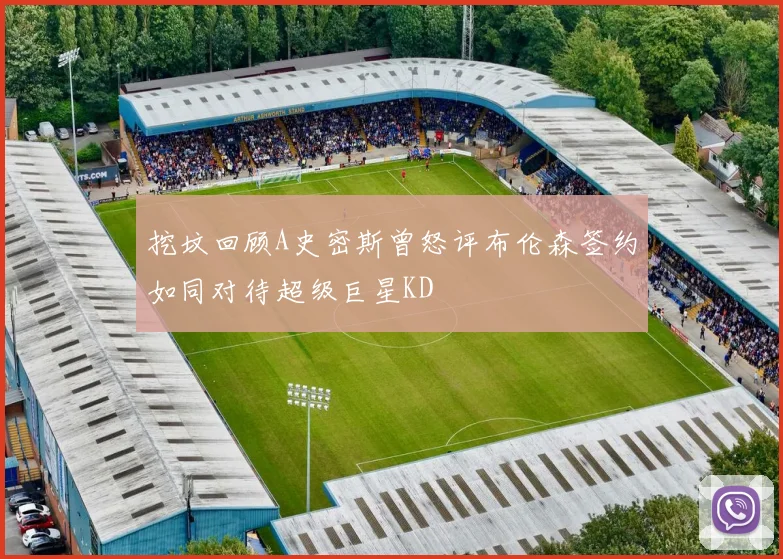 挖坟回顾A史密斯曾怒评布伦森签约如同对待超级巨星KD