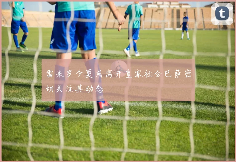 雷米罗今夏或离开皇家社会巴萨密切关注其动态