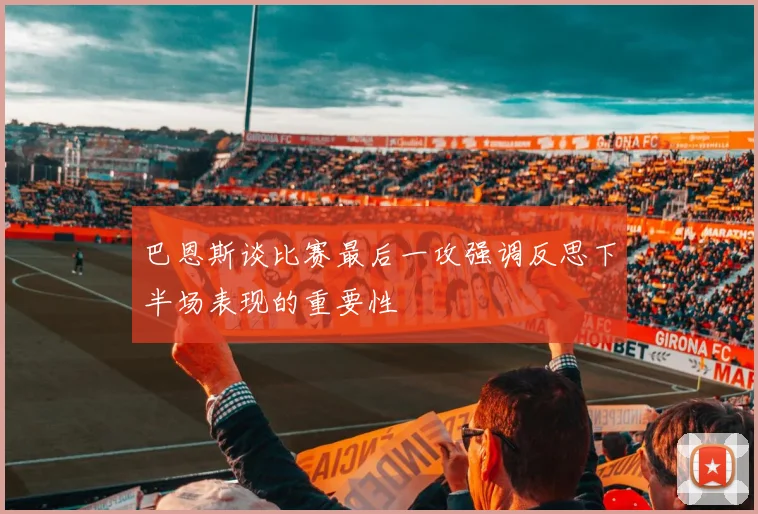 巴恩斯谈比赛最后一攻强调反思下半场表现的重要性