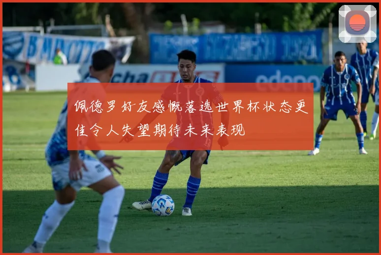 佩德罗好友感慨落选世界杯状态更佳令人失望期待未来表现