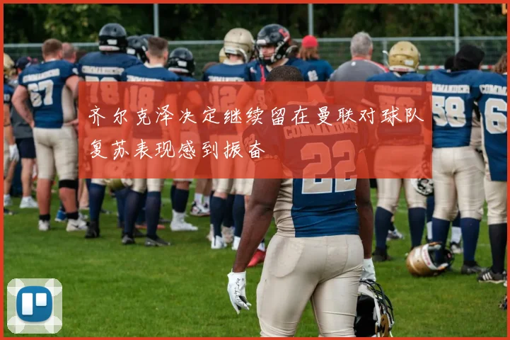 齐尔克泽决定继续留在曼联对球队复苏表现感到振奋