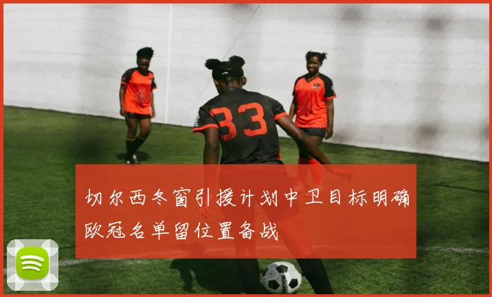 切尔西冬窗引援计划中卫目标明确欧冠名单留位置备战