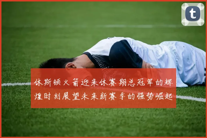 休斯顿火箭迎来休赛期总冠军的辉煌时刻展望未来新赛季的强势崛起