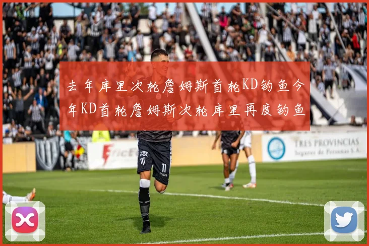 去年库里次轮詹姆斯首轮KD钓鱼今年KD首轮詹姆斯次轮库里再度钓鱼的奇妙对比