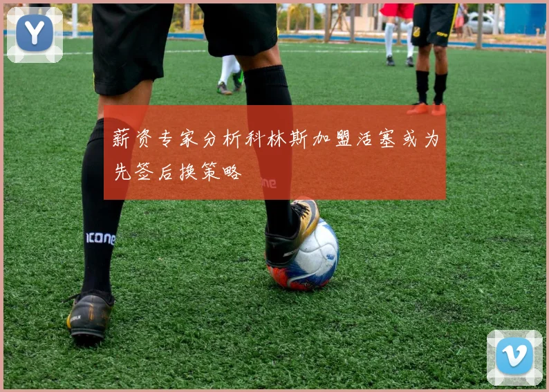 薪资专家分析科林斯加盟活塞或为先签后换策略